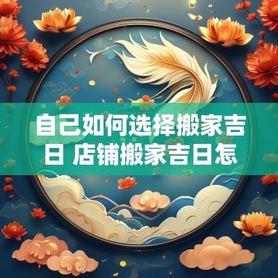 自己如何选择搬家吉日 店铺搬家吉日怎么选择的