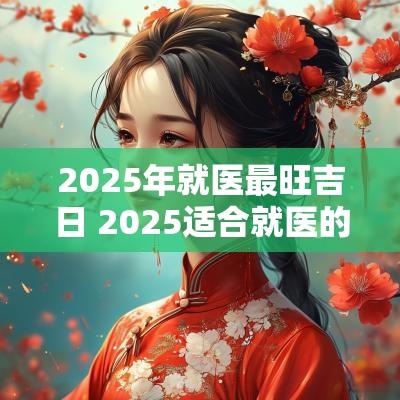 2025年就医最旺吉日 2025适合就医的吉日