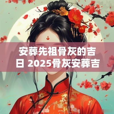 安葬先祖骨灰的吉日 2025骨灰安葬吉日查询