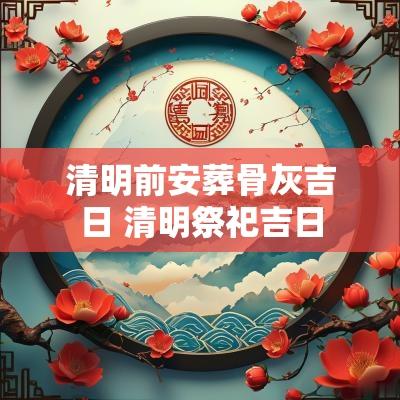 清明前安葬骨灰吉日 清明祭祀吉日