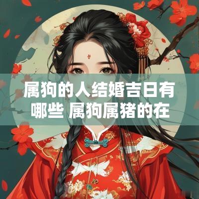 属狗的人结婚吉日有哪些 属狗属猪的在哪年结婚吉日