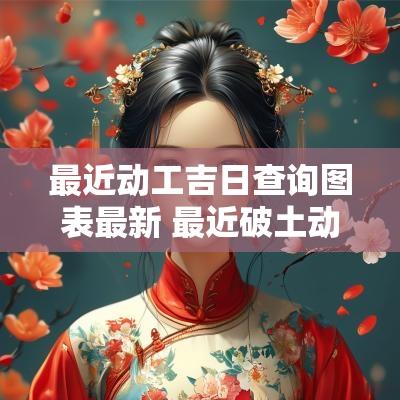 最近动工吉日查询图表最新 最近破土动工吉日是哪天