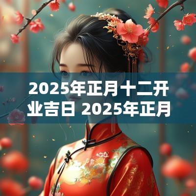 2025年正月十二开业吉日 2025年正月十二什么吉日