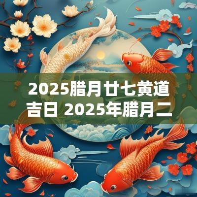 2025腊月廿七黄道吉日 2025年腊月二十七黄道吉日