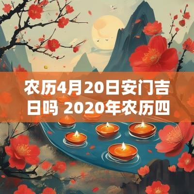 农历4月20日安门吉日吗 2025年农历四月安门吉日
