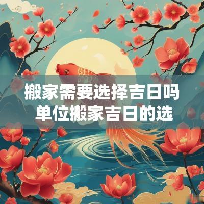 搬家需要选择吉日吗 单位搬家吉日的选择