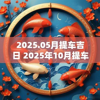 2025.05月提车吉日 2025年10月提车吉日一览表