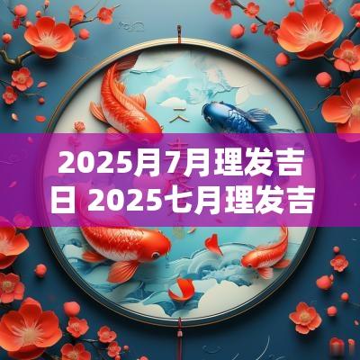 2025月7月理发吉日 2025七月理发吉日