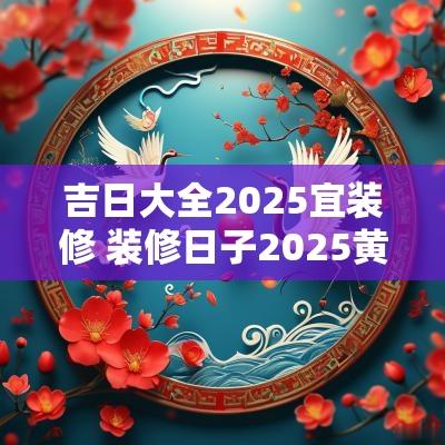 吉日大全2025宜装修 装修日子2025黄道吉日