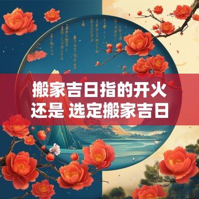 搬家吉日指的开火还是 选定搬家吉日可以提前开火吗