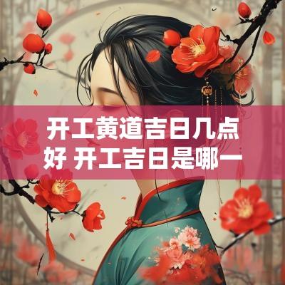 开工黄道吉日几点好 开工吉日是哪一天