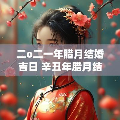 二o二一年腊月结婚吉日 辛丑年腊月结婚吉日