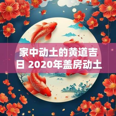家中动土的黄道吉日 2025年盖房动土黄道吉日一览表