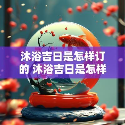 沐浴吉日是怎样订的 沐浴吉日是怎样定的