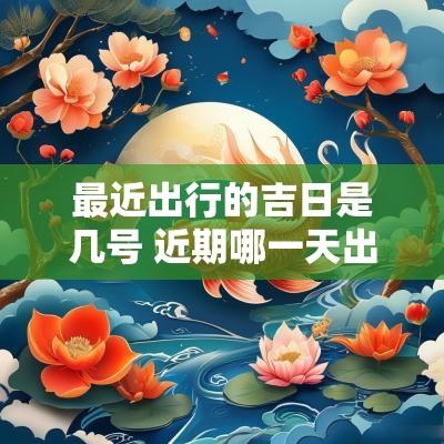 最近出行的吉日是几号 近期哪一天出行吉日