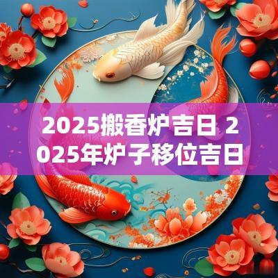 2025搬香炉吉日 2025年炉子移位吉日