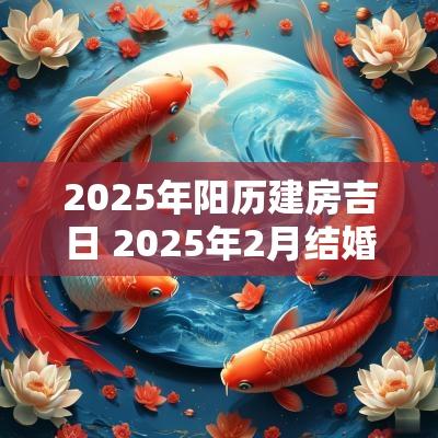 2025年阳历建房吉日 2025年2月结婚吉日