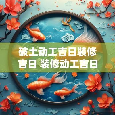 破土动工吉日装修吉日 装修动工吉日吉时2025