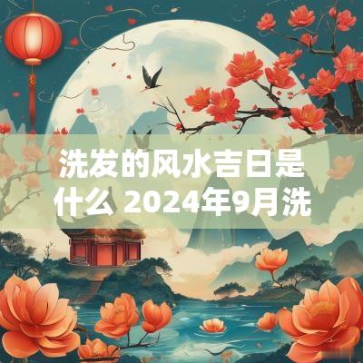 洗发的风水吉日是什么 2025年9月洗发吉日