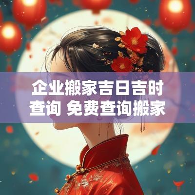 企业搬家吉日吉时查询 免费查询搬家入宅吉日吉时