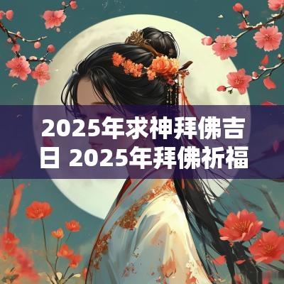 2025年求神拜佛吉日 2025年拜佛祈福的吉日