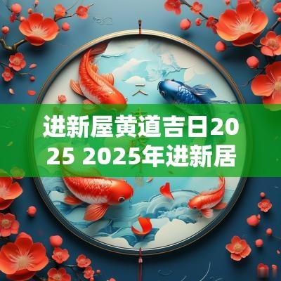 进新屋黄道吉日2025 2025年进新居黄道吉日