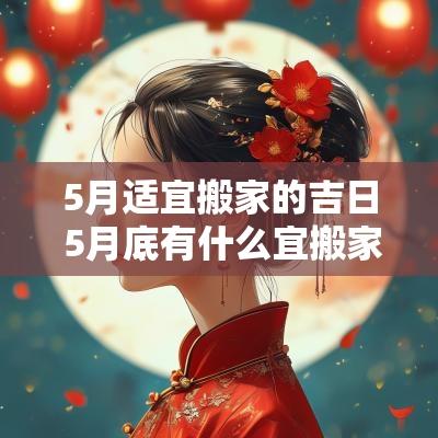 5月适宜搬家的吉日 5月底有什么宜搬家的吉日