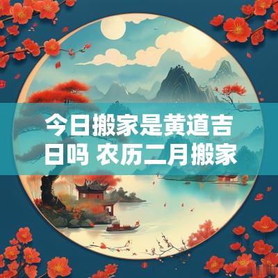 今日搬家是黄道吉日吗 农历二月搬家黄道吉日