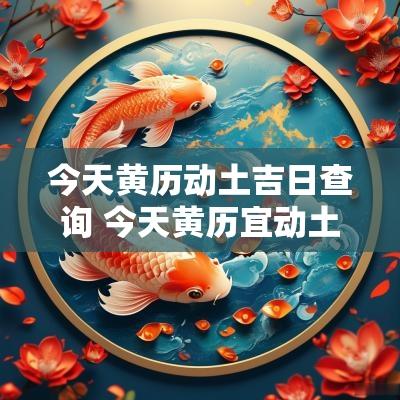 今天黄历动土吉日查询 今天黄历宜动土开工吗