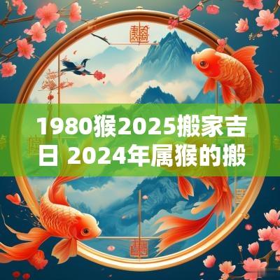 1980猴2025搬家吉日 2025年属猴的搬家几月份吉日