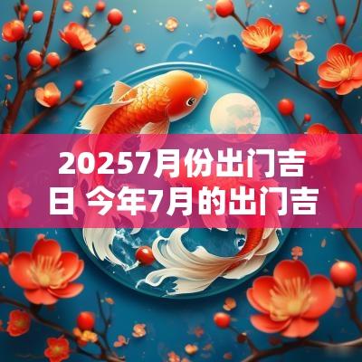 20257月份出门吉日 今年7月的出门吉日
