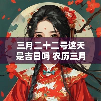 三月二十二号这天是吉日吗 农历三月二十二吉日