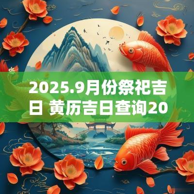 2025.9月份祭祀吉日 黄历吉日查询2025佛山