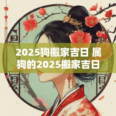 2025狗搬家吉日 属狗的2025搬家吉日