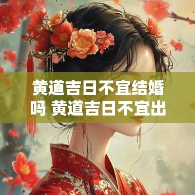 黄道吉日不宜结婚吗 黄道吉日不宜出行会有什么不好吗