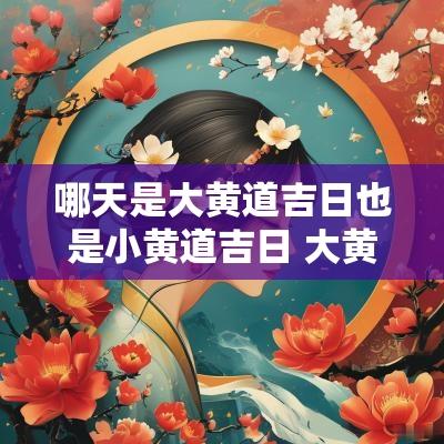 哪天是大黄道吉日也是小黄道吉日 大黄道吉日和小黄道吉日能不能用