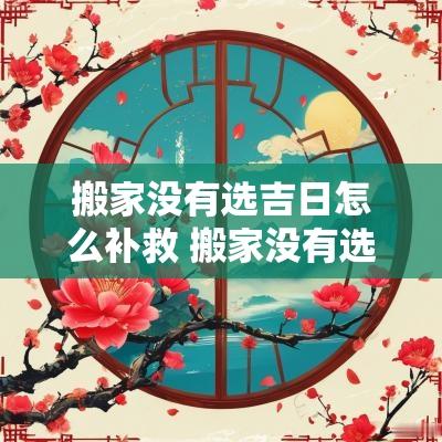 搬家没有选吉日怎么补救 搬家没有选日子就住进来了咋补救
