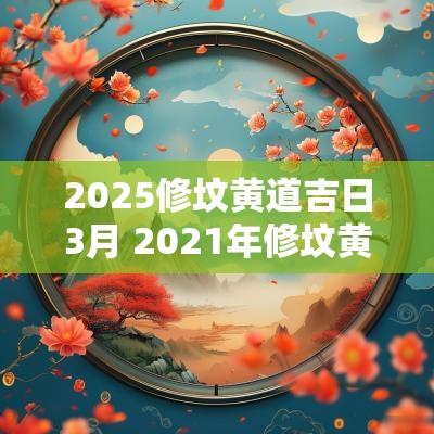 2025修坟黄道吉日3月 2025年修坟黄道吉日一览表
