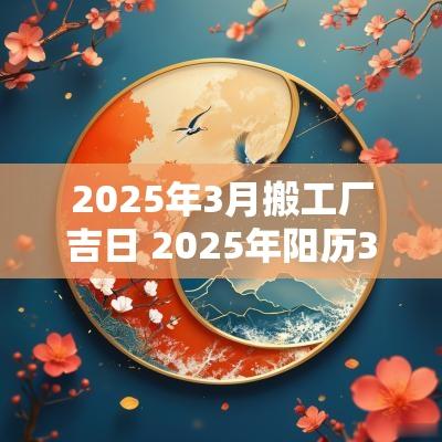 2025年3月搬工厂吉日 2025年阳历3月安神吉日