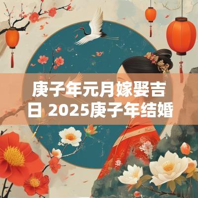 庚子年元月嫁娶吉日 2025庚子年结婚吉日