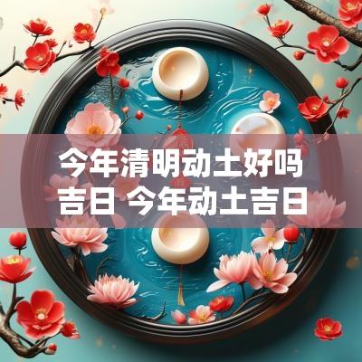 今年清明动土好吗吉日 今年动土吉日