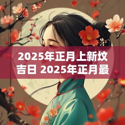 2025年正月上新坟吉日 2025年正月最旺财吉日