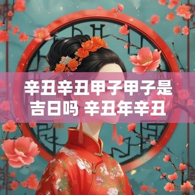辛丑辛丑甲子甲子是吉日吗 辛丑年辛丑月甲子日甲子时吉利吗