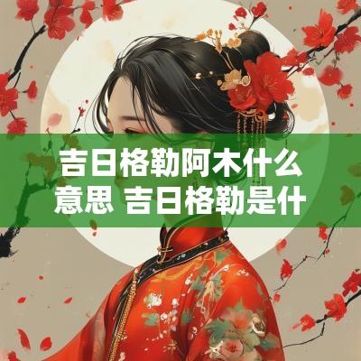 吉日格勒阿木什么意思 吉日格勒是什么档次