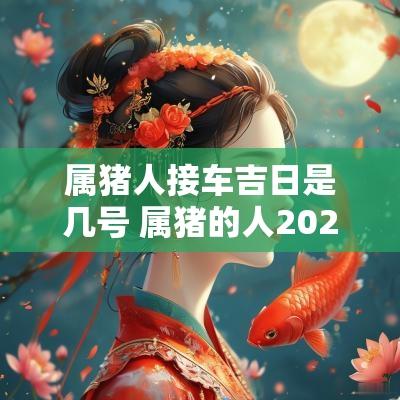 属猪人接车吉日是几号 属猪的人2025年9月提车吉日一览表
