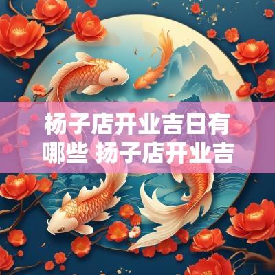杨子店开业吉日有哪些 扬子店开业吉日查询