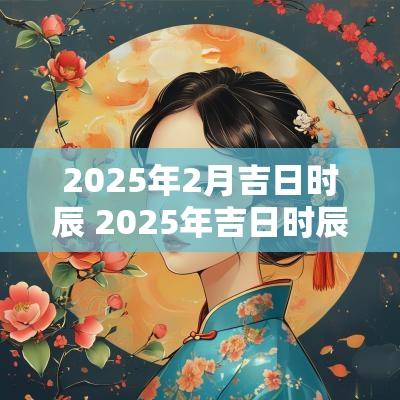 2025年2月吉日时辰 2025年吉日时辰查询