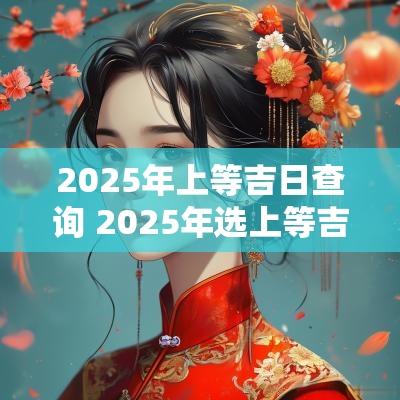 2025年上等吉日查询 2025年选上等吉日表