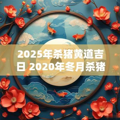 2025年杀猪黄道吉日 2025年冬月杀猪吉日查询