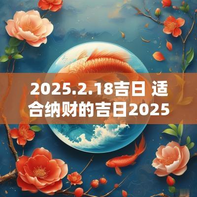 2025.2.18吉日 适合纳财的吉日2025